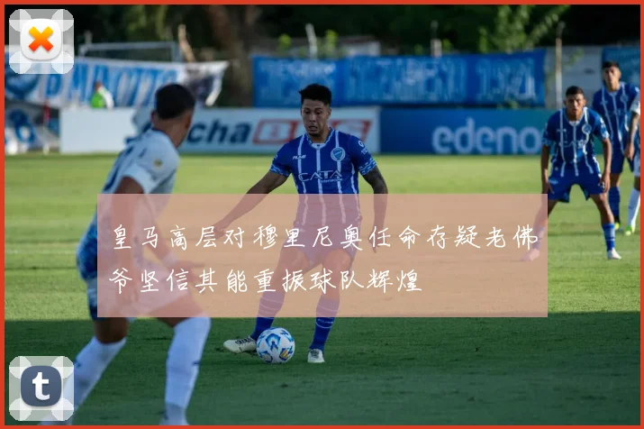皇马高层对穆里尼奥任命存疑老佛爷坚信其能重振球队辉煌