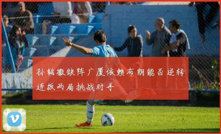 孙铭徽缺阵广厦依赖布朗能否逆转连扳两局挑战对手
