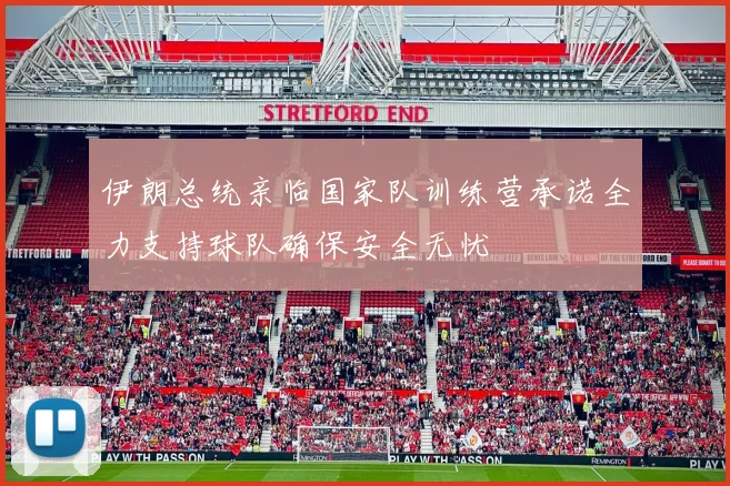 伊朗总统亲临国家队训练营承诺全力支持球队确保安全无忧