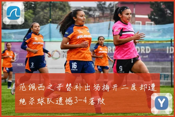 范佩西之子替补出场梅开二度却遭绝杀球队遗憾3-4落败