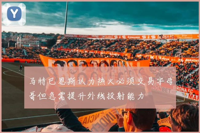 马特巴恩斯认为热火必须交易字母哥但急需提升外线投射能力