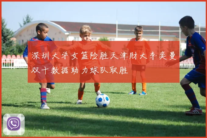 深圳大学女篮险胜天津财大李奕曼双十数据助力球队取胜