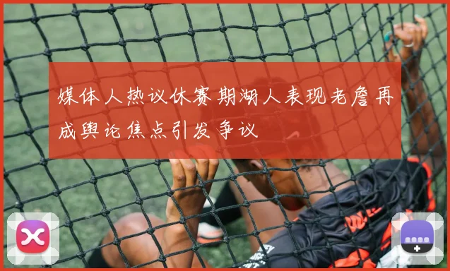 媒体人热议休赛期湖人表现老詹再成舆论焦点引发争议