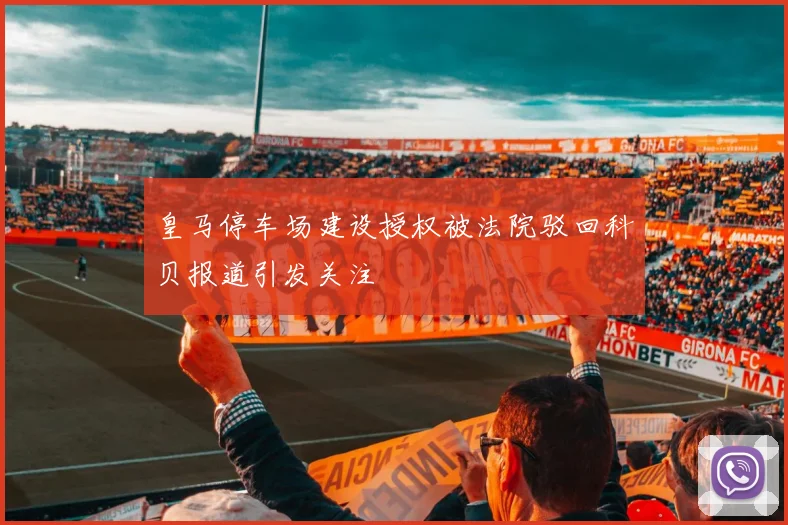 皇马停车场建设授权被法院驳回科贝报道引发关注