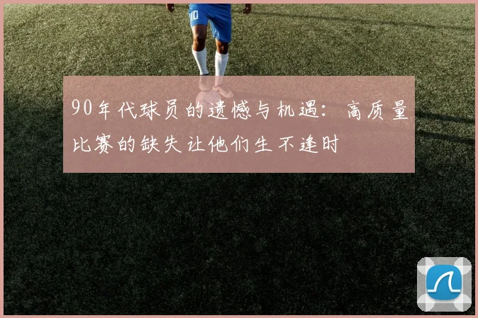 90年代球员的遗憾与机遇：高质量比赛的缺失让他们生不逢时