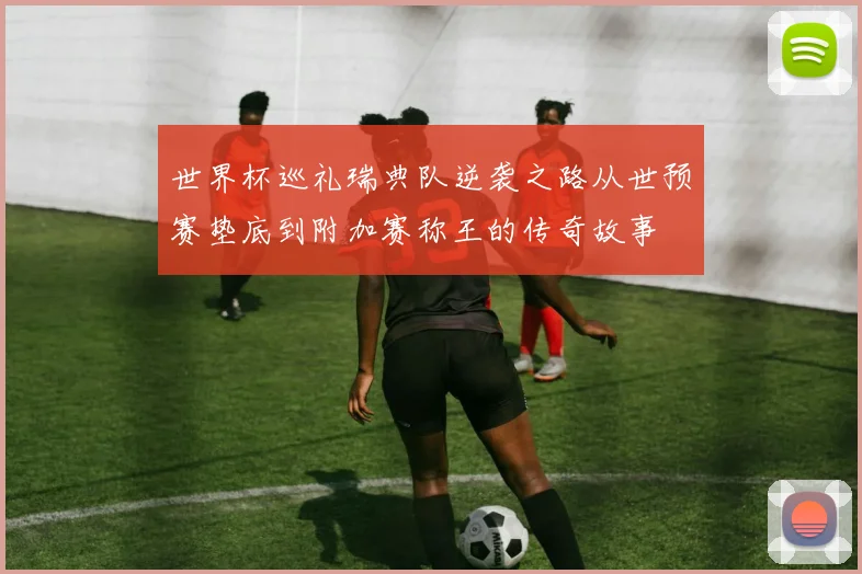 世界杯巡礼瑞典队逆袭之路从世预赛垫底到附加赛称王的传奇故事