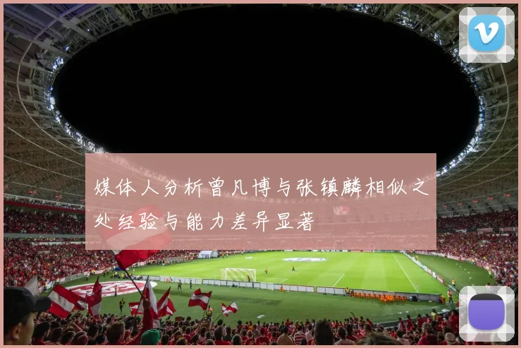 媒体人分析曾凡博与张镇麟相似之处经验与能力差异显著