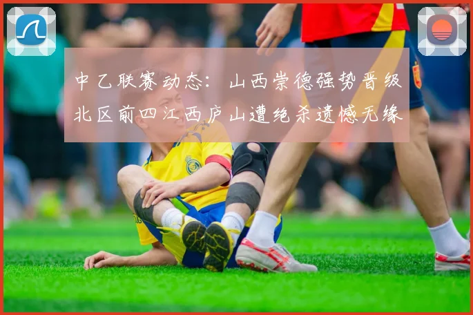 中乙联赛动态：山西崇德强势晋级北区前四江西庐山遭绝杀遗憾无缘南区前四