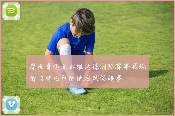 摩洛哥俱乐部维达德洲际赛事再现偷门将毛巾的地方风俗趣事