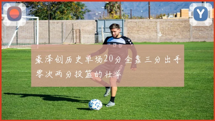 豪泽创历史单场20分全靠三分出手零次两分投篮的壮举