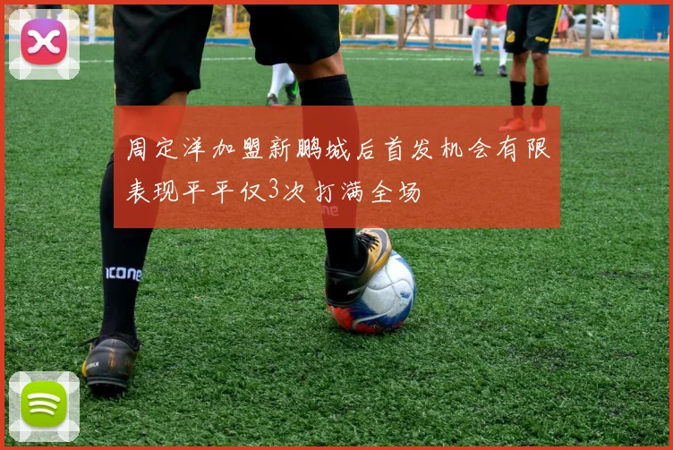 周定洋加盟新鹏城后首发机会有限表现平平仅3次打满全场
