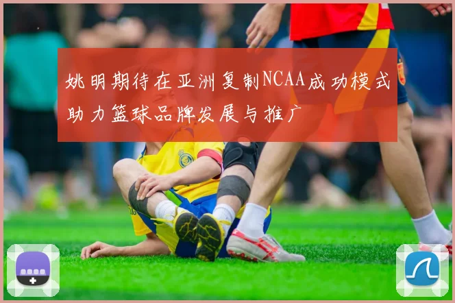姚明期待在亚洲复制NCAA成功模式助力篮球品牌发展与推广