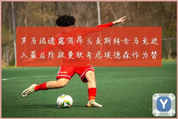 罗马诺透露若昂戈麦斯转会马竞进入最后阶段曼联考虑埃德森作为替代人选