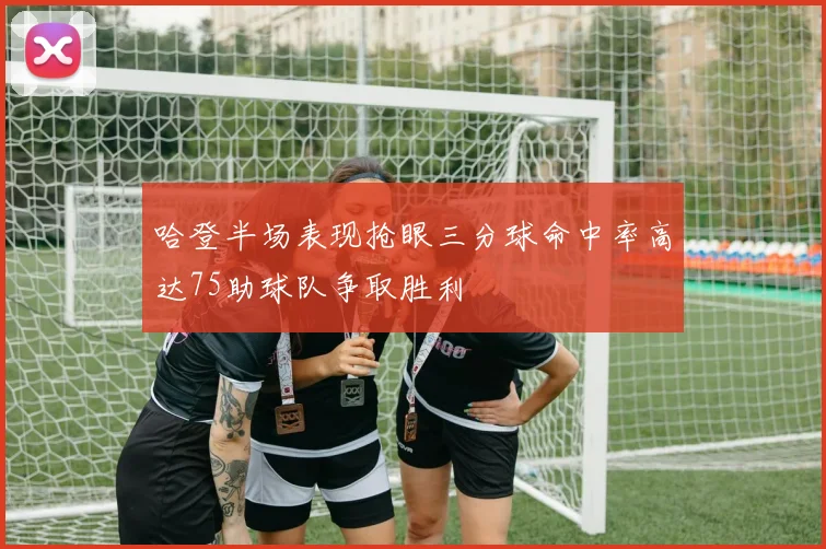 哈登半场表现抢眼三分球命中率高达75助球队争取胜利