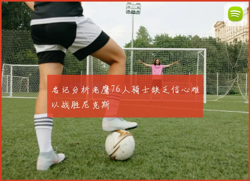 名记分析老鹰76人骑士缺乏信心难以战胜尼克斯