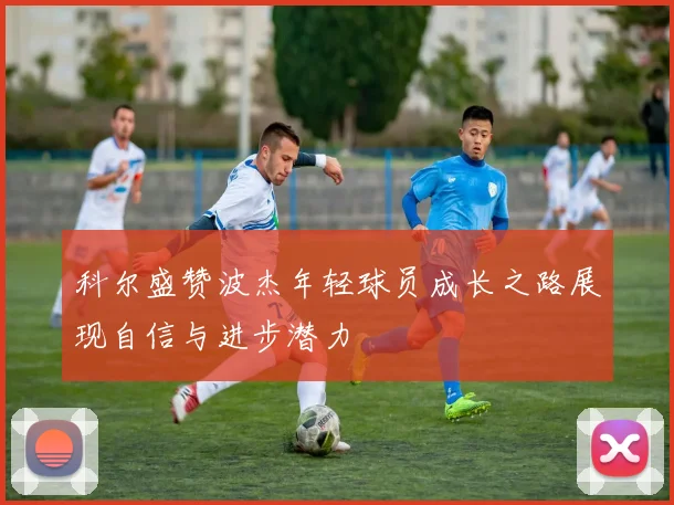 科尔盛赞波杰年轻球员成长之路展现自信与进步潜力