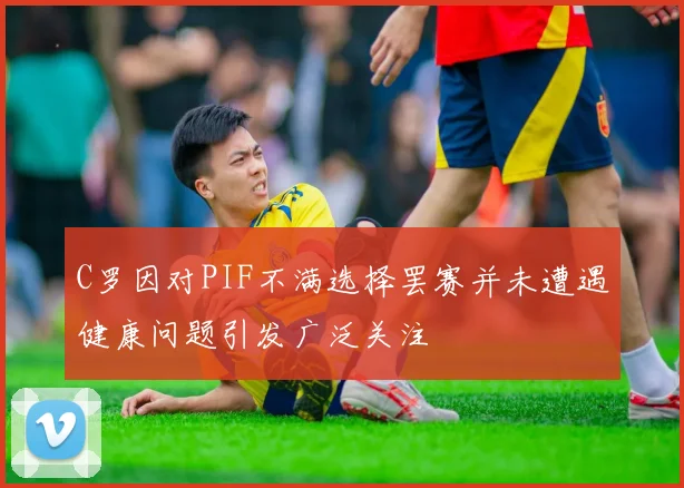 C罗因对PIF不满选择罢赛并未遭遇健康问题引发广泛关注